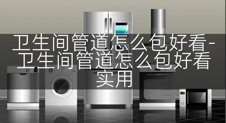 卫生间管道怎么包好看-卫生间管道怎么包好看实用