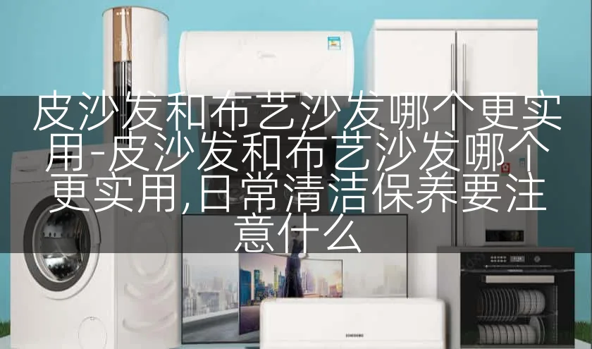 皮沙发和布艺沙发哪个更实用-皮沙发和布艺沙发哪个更实用,日常清洁保养要注意什么