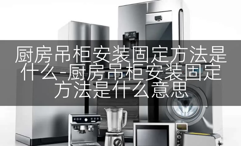 厨房吊柜安装固定方法是什么-厨房吊柜安装固定方法是什么意思