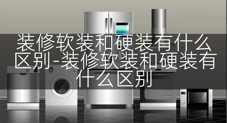 装修软装和硬装有什么区别-装修软装和硬装有什么区别