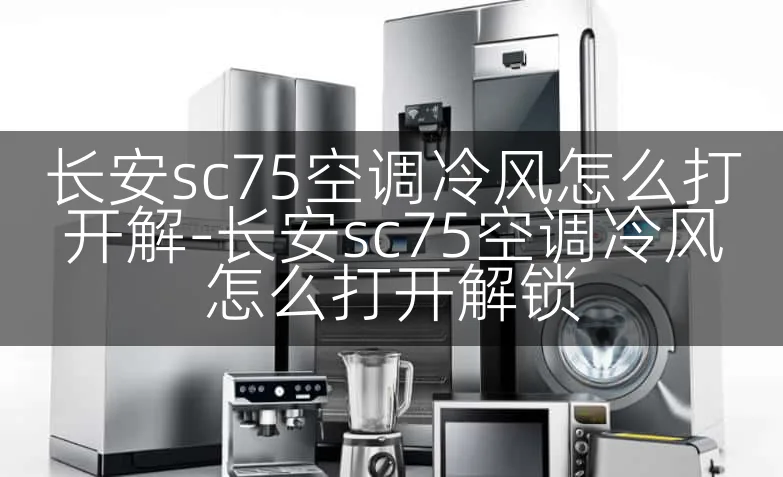 长安sc75空调冷风怎么打开解-长安sc75空调冷风怎么打开解锁