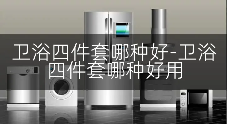 卫浴四件套哪种好-卫浴四件套哪种好用