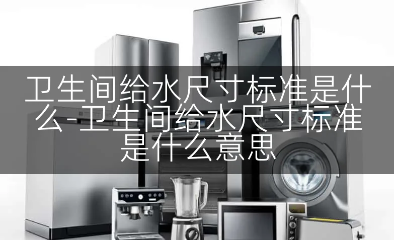 卫生间给水尺寸标准是什么-卫生间给水尺寸标准是什么意思