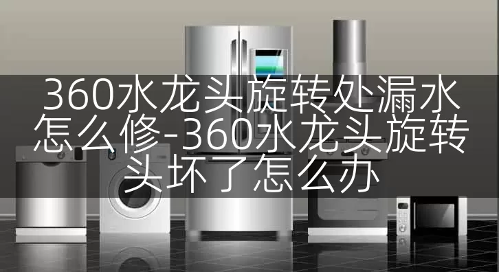 360水龙头旋转处漏水怎么修-360水龙头旋转头坏了怎么办