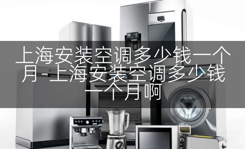 上海安装空调多少钱一个月-上海安装空调多少钱一个月啊