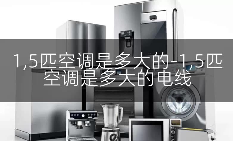 1,5匹空调是多大的-1,5匹空调是多大的电线