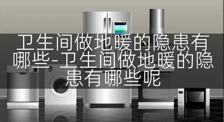 卫生间做地暖的隐患有哪些-卫生间做地暖的隐患有哪些呢