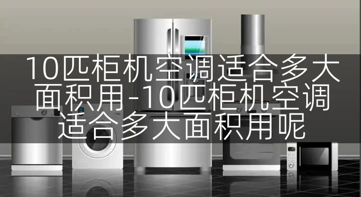 10匹柜机空调适合多大面积用-10匹柜机空调适合多大面积用呢