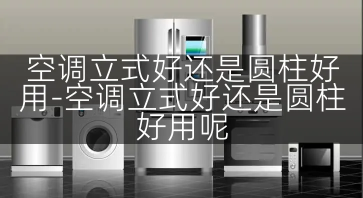 空调立式好还是圆柱好用-空调立式好还是圆柱好用呢