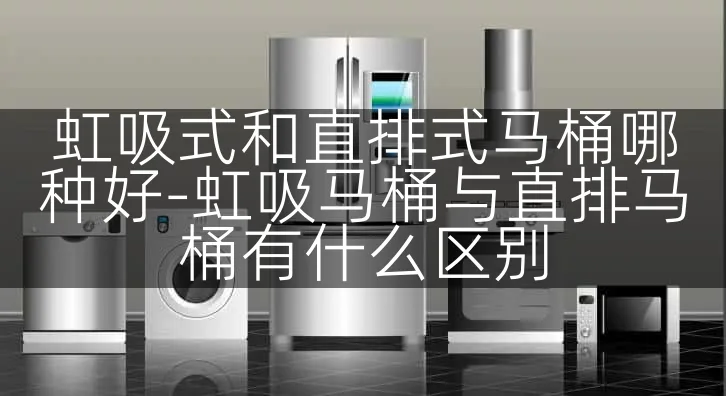 虹吸式和直排式马桶哪种好-虹吸马桶与直排马桶有什么区别