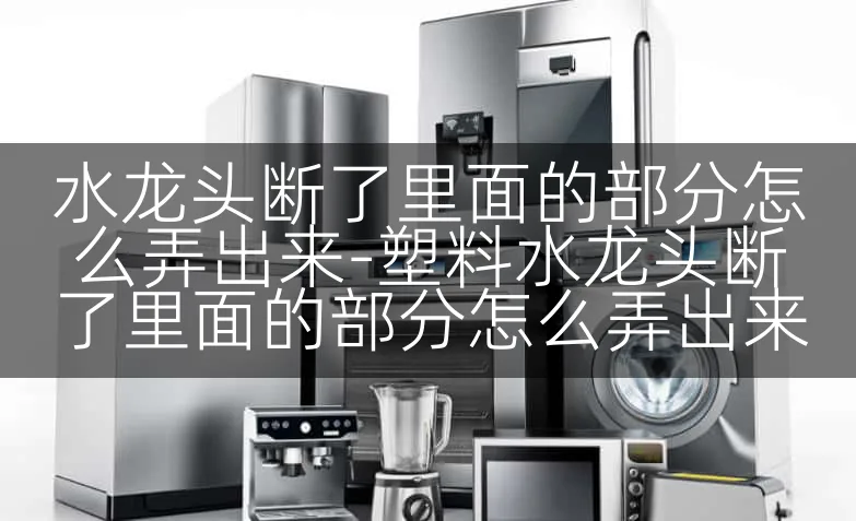 水龙头断了里面的部分怎么弄出来-塑料水龙头断了里面的部分怎么弄出来