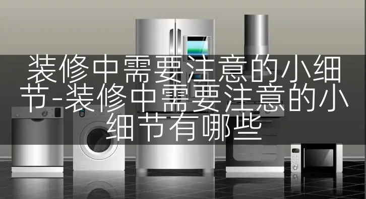 装修中需要注意的小细节-装修中需要注意的小细节有哪些