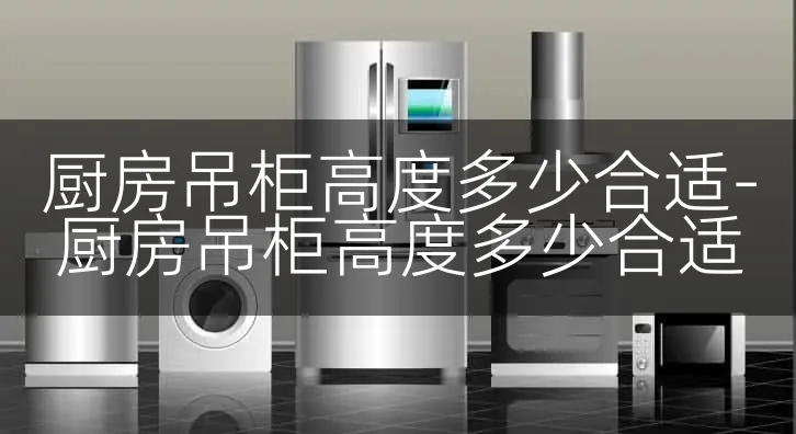 厨房吊柜高度多少合适-厨房吊柜高度多少合适