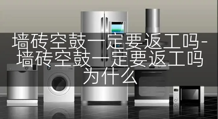 墙砖空鼓一定要返工吗-墙砖空鼓一定要返工吗为什么