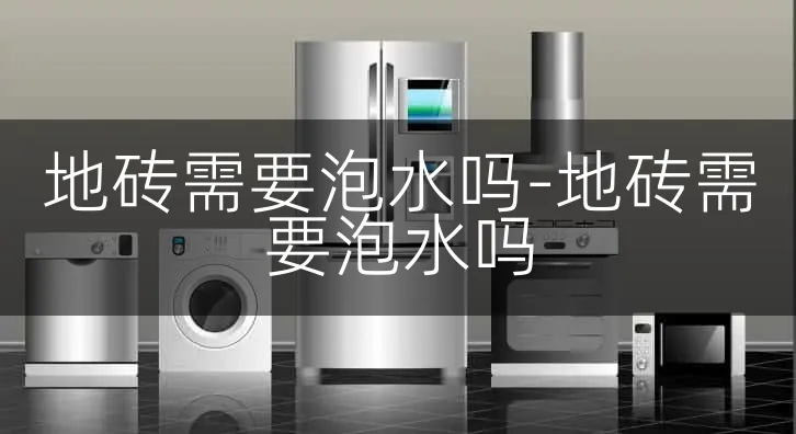 地砖需要泡水吗-地砖需要泡水吗