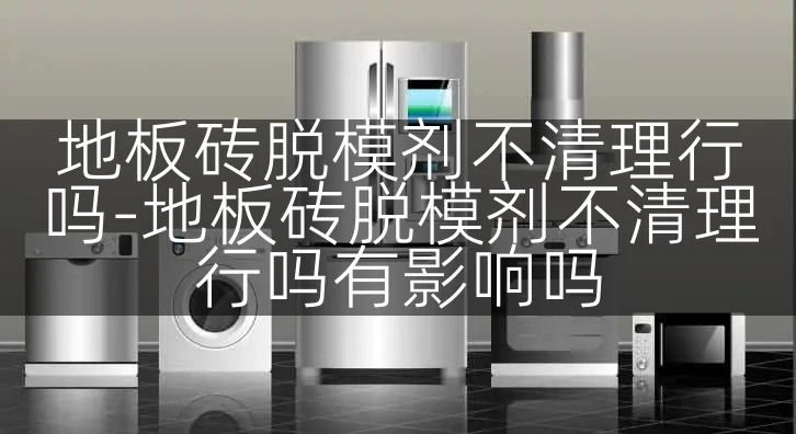 地板砖脱模剂不清理行吗-地板砖脱模剂不清理行吗有影响吗