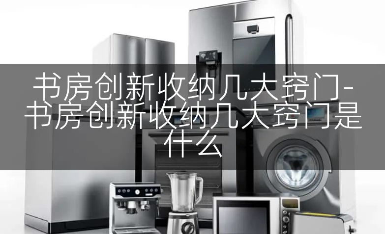 书房创新收纳几大窍门-书房创新收纳几大窍门是什么