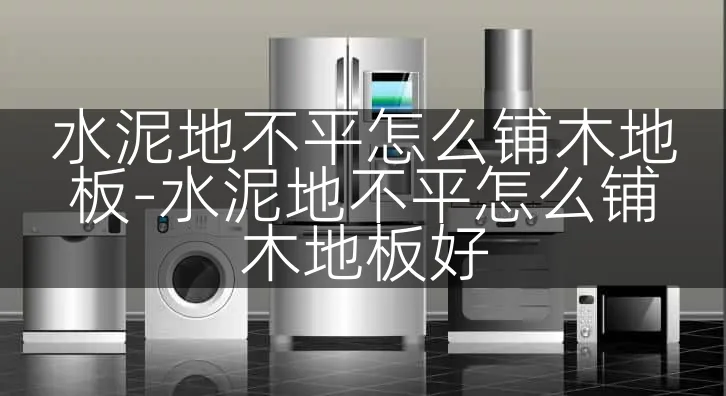 水泥地不平怎么铺木地板-水泥地不平怎么铺木地板好
