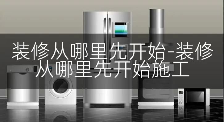 装修从哪里先开始-装修从哪里先开始施工