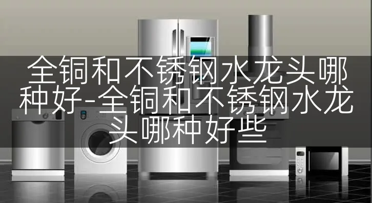全铜和不锈钢水龙头哪种好-全铜和不锈钢水龙头哪种好些