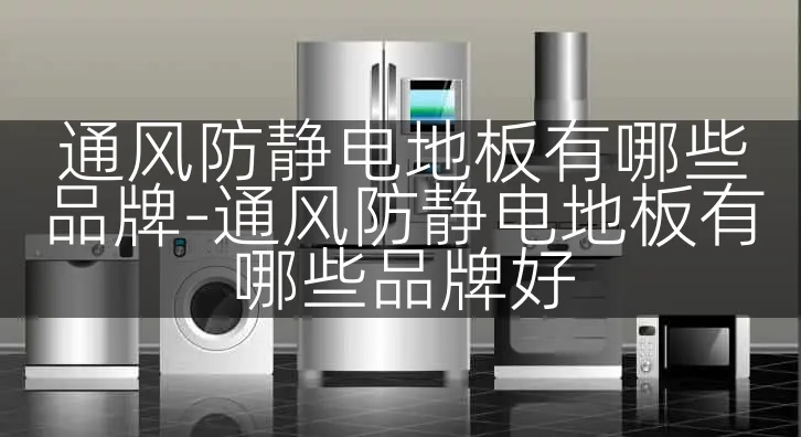 通风防静电地板有哪些品牌-通风防静电地板有哪些品牌好