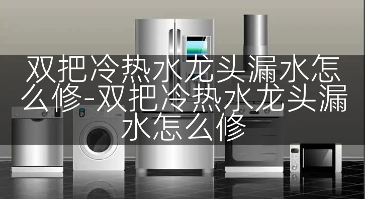 双把冷热水龙头漏水怎么修-双把冷热水龙头漏水怎么修