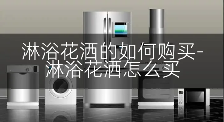 淋浴花洒的如何购买-淋浴花洒怎么买