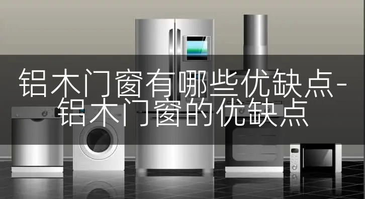 铝木门窗有哪些优缺点-铝木门窗的优缺点