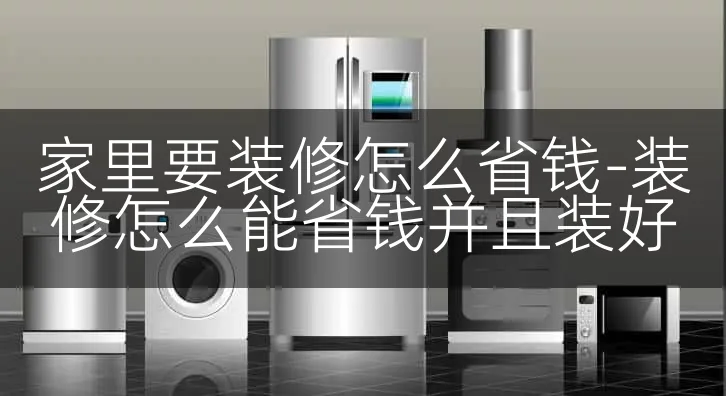 家里要装修怎么省钱-装修怎么能省钱并且装好