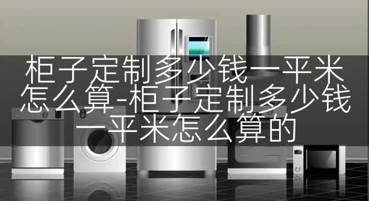 柜子定制多少钱一平米怎么算-柜子定制多少钱一平米怎么算的