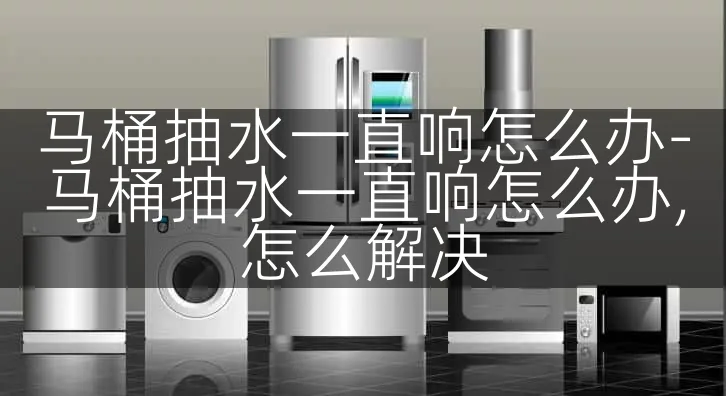马桶抽水一直响怎么办-马桶抽水一直响怎么办,怎么解决