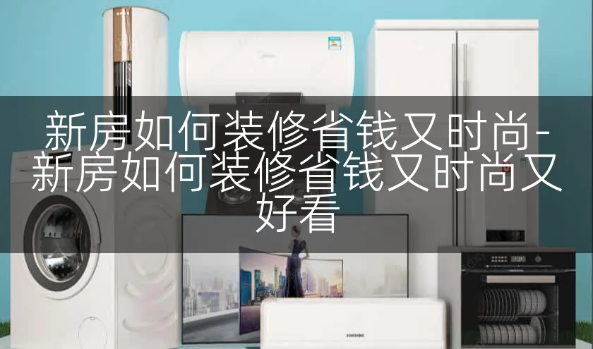 新房如何装修省钱又时尚-新房如何装修省钱又时尚又好看