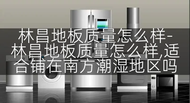 林昌地板质量怎么样-林昌地板质量怎么样,适合铺在南方潮湿地区吗