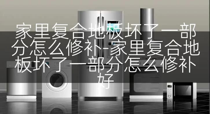 家里复合地板坏了一部分怎么修补-家里复合地板坏了一部分怎么修补好