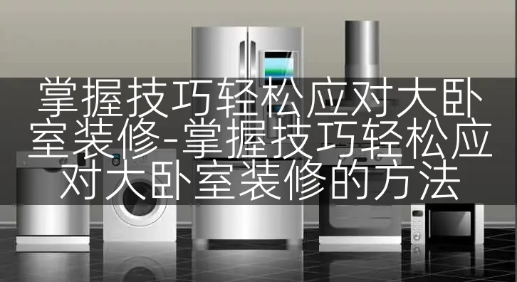 掌握技巧轻松应对大卧室装修-掌握技巧轻松应对大卧室装修的方法