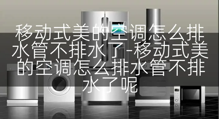 移动式美的空调怎么排水管不排水了-移动式美的空调怎么排水管不排水了呢