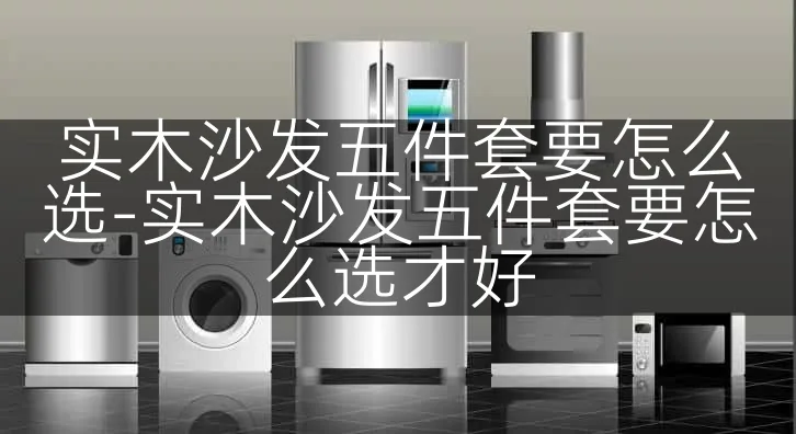 实木沙发五件套要怎么选-实木沙发五件套要怎么选才好