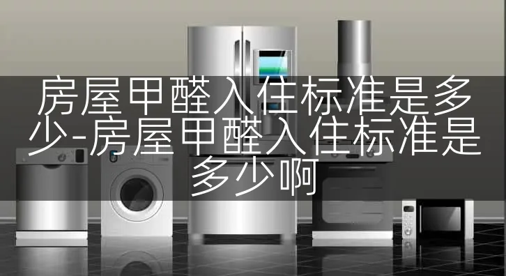 房屋甲醛入住标准是多少-房屋甲醛入住标准是多少啊