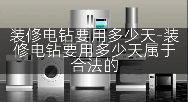 装修电钻要用多少天-装修电钻要用多少天属于合法的