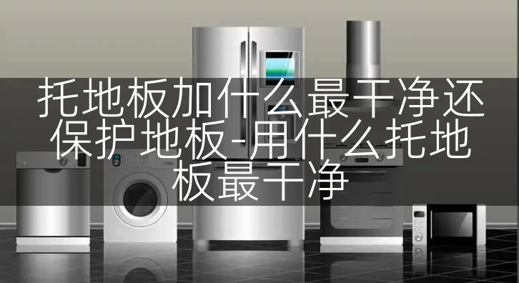 托地板加什么最干净还保护地板-用什么托地板最干净