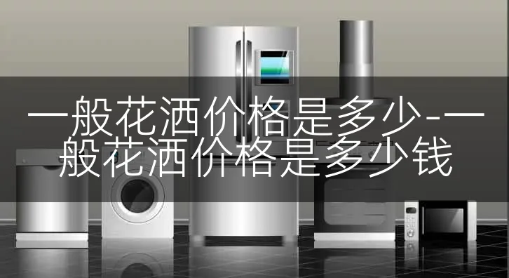 一般花洒价格是多少-一般花洒价格是多少钱