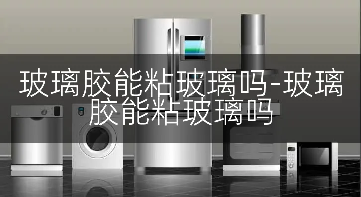 玻璃胶能粘玻璃吗-玻璃胶能粘玻璃吗