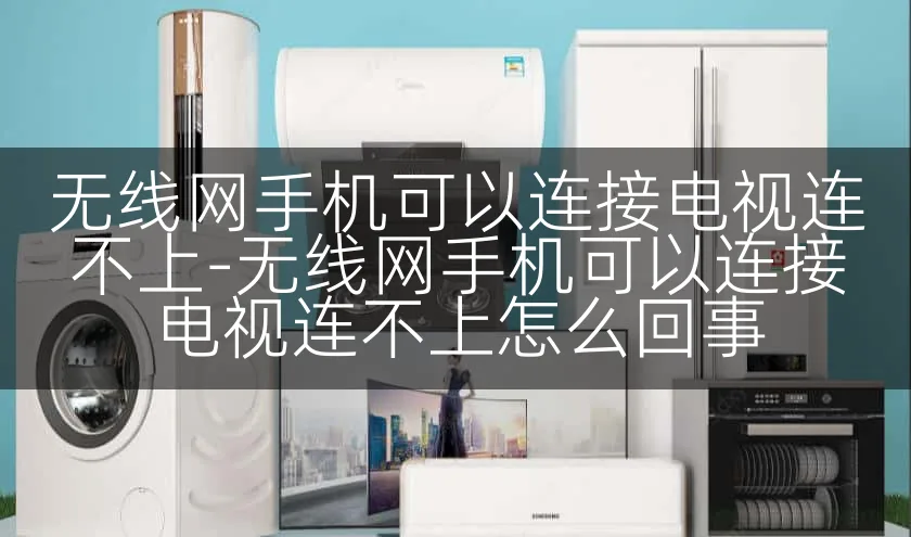 无线网手机可以连接电视连不上-无线网手机可以连接电视连不上怎么回事