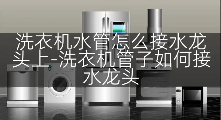 洗衣机水管怎么接水龙头上-洗衣机管子如何接水龙头