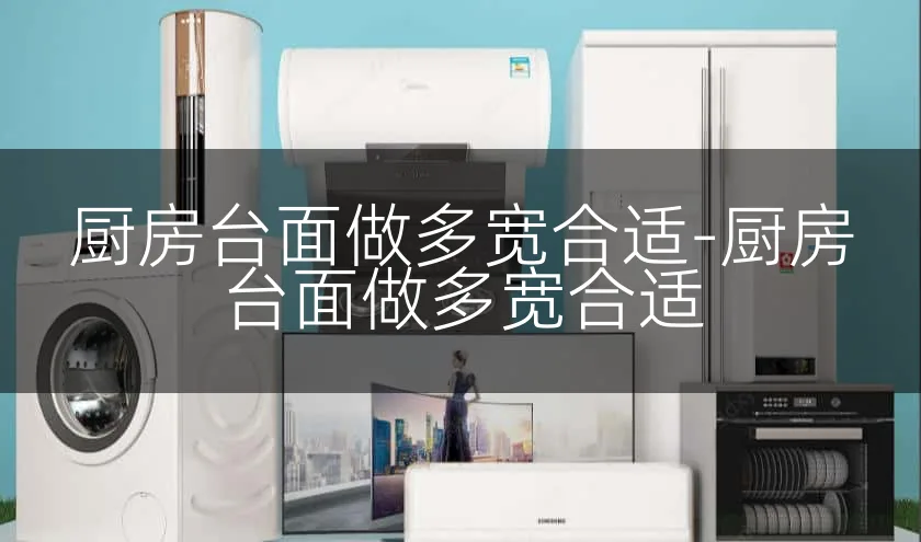 厨房台面做多宽合适-厨房台面做多宽合适