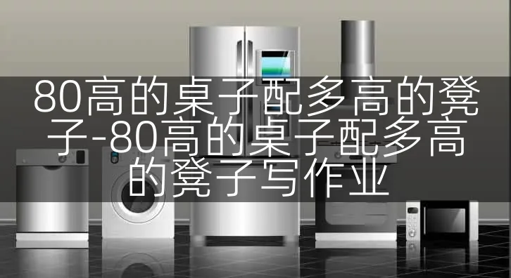 80高的桌子配多高的凳子-80高的桌子配多高的凳子写作业
