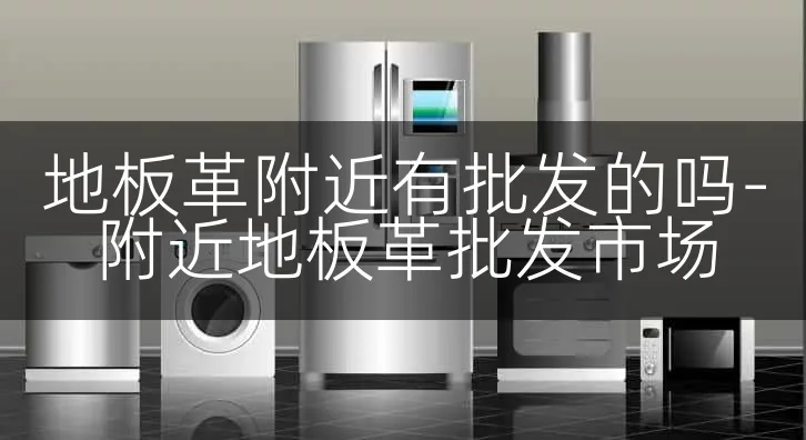 地板革附近有批发的吗-附近地板革批发市场