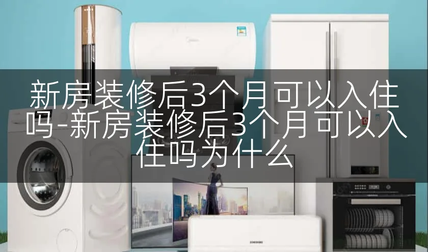 新房装修后3个月可以入住吗-新房装修后3个月可以入住吗为什么