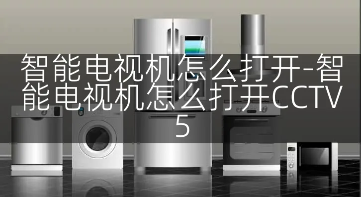 智能电视机怎么打开-智能电视机怎么打开CCTV5