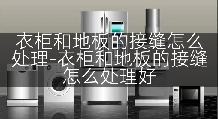 衣柜和地板的接缝怎么处理-衣柜和地板的接缝怎么处理好